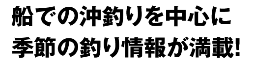 船での沖釣りを中心に季節の釣り情報が満載！